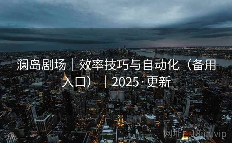 澜岛剧场｜效率技巧与自动化（备用入口）｜2025·更新