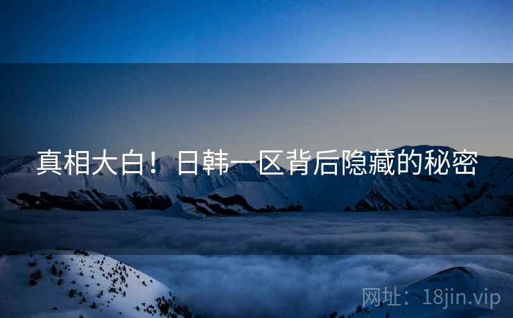 真相大白！日韩一区背后隐藏的秘密