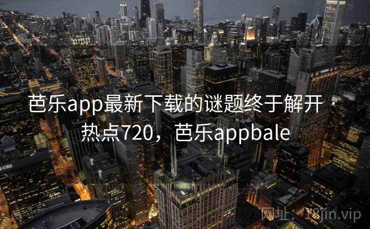 芭乐app最新下载的谜题终于解开 · 热点720，芭乐appbale