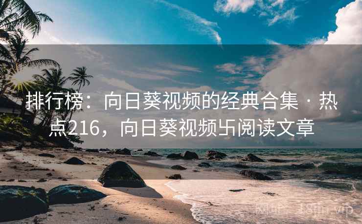 排行榜:向日葵视频的经典合集 · 热点216,向日葵视频卐阅读文章 排行榜:向日葵视频的经典合集 · 热点216,向日葵视频卐阅读文章