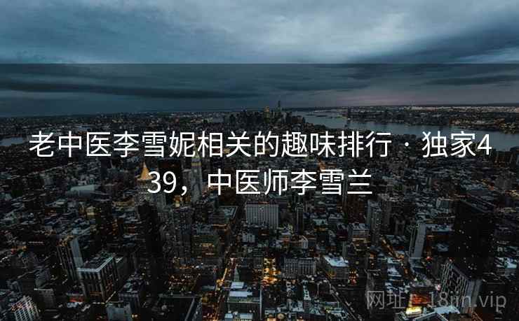 老中医李雪妮相关的趣味排行 · 独家439，中医师李雪兰