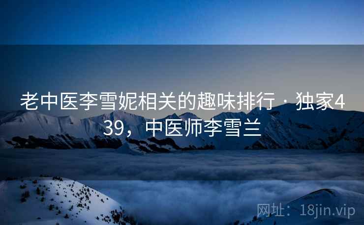 老中医李雪妮相关的趣味排行 · 独家439,中医师李雪兰 老中医李雪妮相关的趣味排行 · 独家439,中医师李雪兰