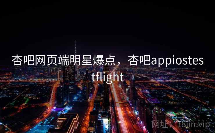 杏吧网页端明星爆点,杏吧appiostestflight 杏吧网页端明星爆点,杏吧appiostestflight