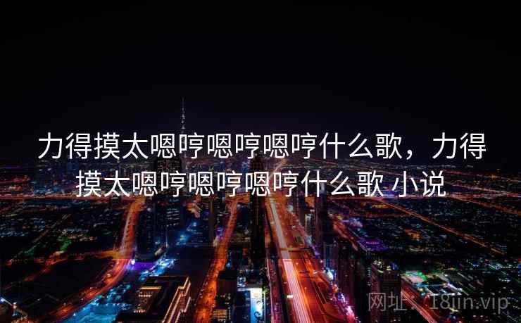 力得摸太嗯哼嗯哼嗯哼什么歌,力得摸太嗯哼嗯哼嗯哼什么歌 小说 力得摸太嗯哼嗯哼嗯哼什么歌,力得摸太嗯哼嗯哼嗯哼什么歌 小说