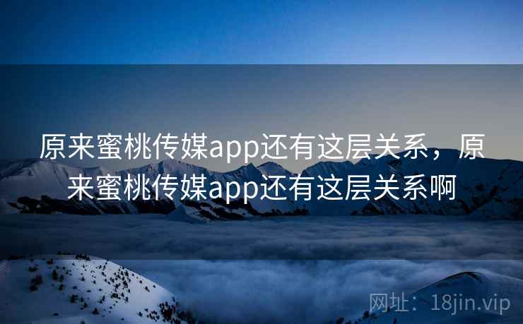 原来蜜桃传媒app还有这层关系，原来蜜桃传媒app还有这层关系啊