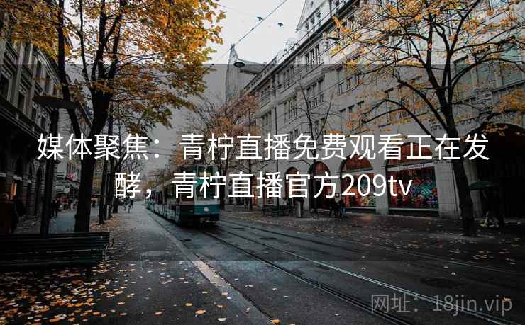 媒体聚焦:青柠直播免费观看正在发酵,青柠直播官方209tv 媒体聚焦:青柠直播免费观看正在发酵,青柠直播官方209tv