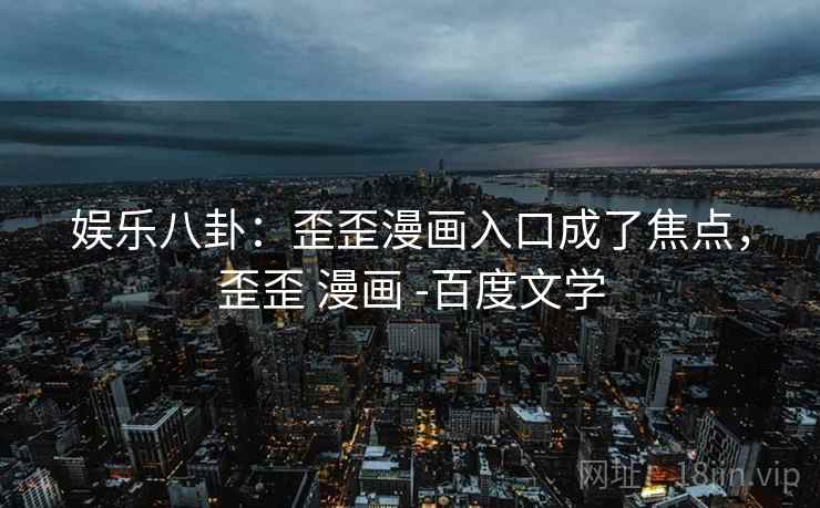 娱乐八卦:歪歪漫画入口成了焦点,歪歪 漫画 -百度文学 娱乐八卦:歪歪漫画入口成了焦点,歪歪 漫画 -百度文学