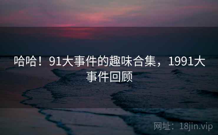 哈哈!91大事件的趣味合集,1991大事件回顾 哈哈!91大事件的趣味合集,1991大事件回顾
