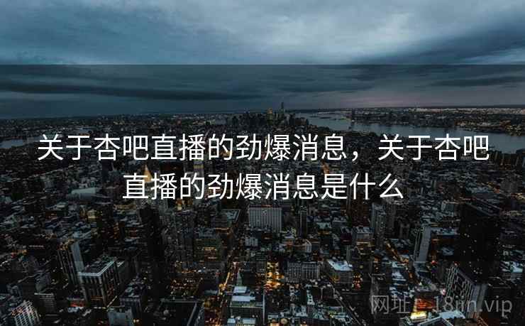 关于杏吧直播的劲爆消息，关于杏吧直播的劲爆消息是什么
