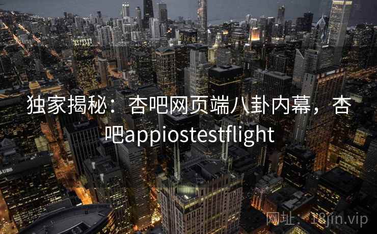 独家揭秘:杏吧网页端八卦内幕,杏吧appiostestflight 独家揭秘:杏吧网页端八卦内幕,杏吧appiostestflight