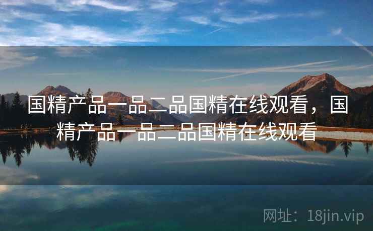 国精产品一品二品国精在线观看,国精产品一品二品国精在线观看 国精产品一品二品国精在线观看,国精产品一品二品国精在线观看