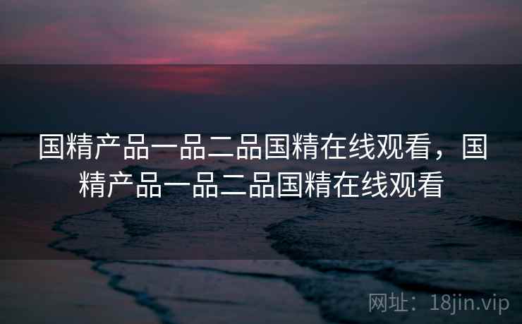 国精产品一品二品国精在线观看,国精产品一品二品国精在线观看 国精产品一品二品国精在线观看,国精产品一品二品国精在线观看