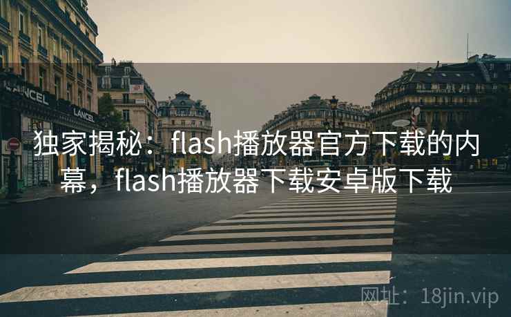 独家揭秘:flash播放器官方下载的内幕,flash播放器下载安卓版下载 独家揭秘:flash播放器官方下载的内幕,flash播放器下载安卓版下载