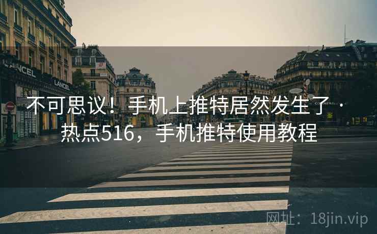 不可思议!手机上推特居然发生了 · 热点516,手机推特使用教程 不可思议!手机上推特居然发生了 · 热点516,手机推特使用教程