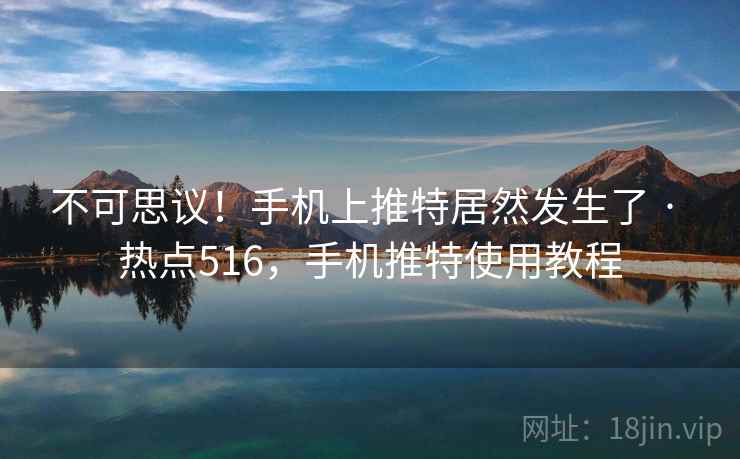 不可思议！手机上推特居然发生了 · 热点516，手机推特使用教程