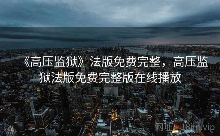 《高压监狱》法版免费完整,高压监狱法版免费完整版在线播放 《高压监狱》法版免费完整,高压监狱法版免费完整版在线播放