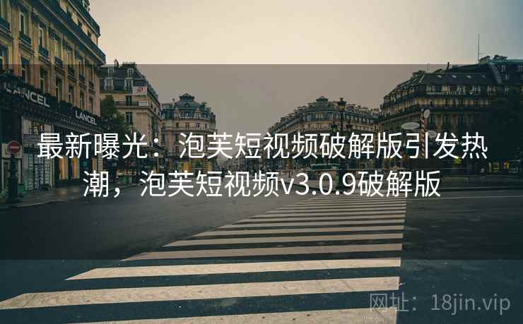 最新曝光:泡芙短视频破解版引发热潮,泡芙短视频v3.0.9破解版 最新曝光:泡芙短视频破解版引发热潮,泡芙短视频v3.0.9破解版