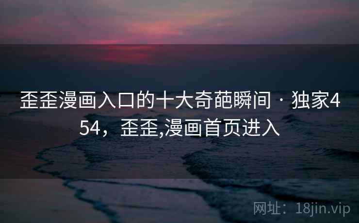 歪歪漫画入口的十大奇葩瞬间 · 独家454,歪歪,漫画首页进入 歪歪漫画入口的十大奇葩瞬间 · 独家454,歪歪,漫画首页进入