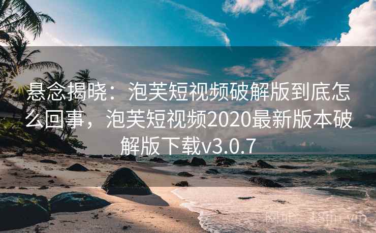 悬念揭晓：泡芙短视频破解版到底怎么回事，泡芙短视频2020最新版本破解版下载v3.0.7