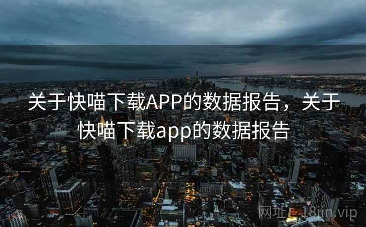 关于快喵下载APP的数据报告,关于快喵下载app的数据报告 关于快喵下载APP的数据报告,关于快喵下载app的数据报告