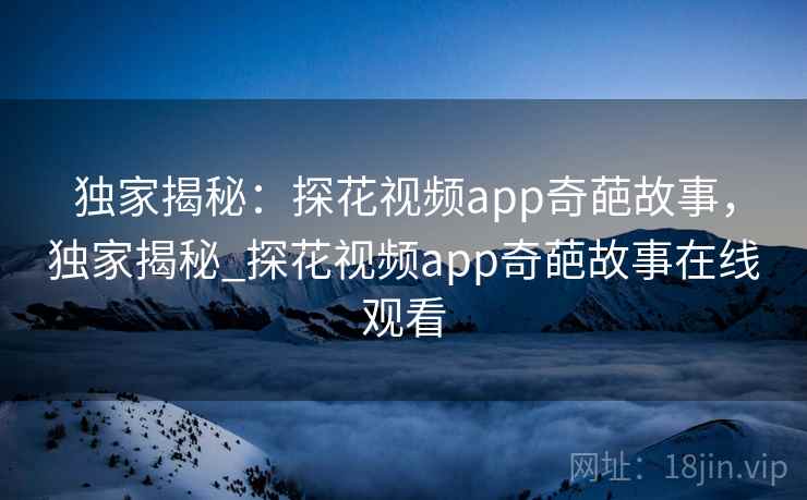 独家揭秘：探花视频app奇葩故事，独家揭秘_探花视频app奇葩故事在线观看