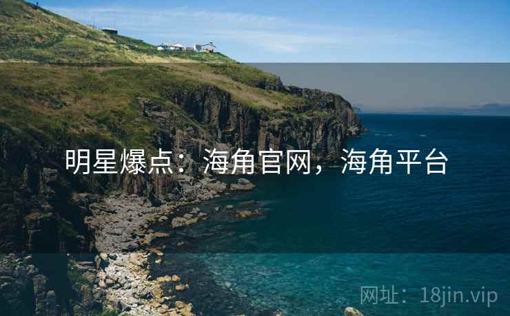 明星爆点:海角官网,海角平台 明星爆点:海角官网,海角平台