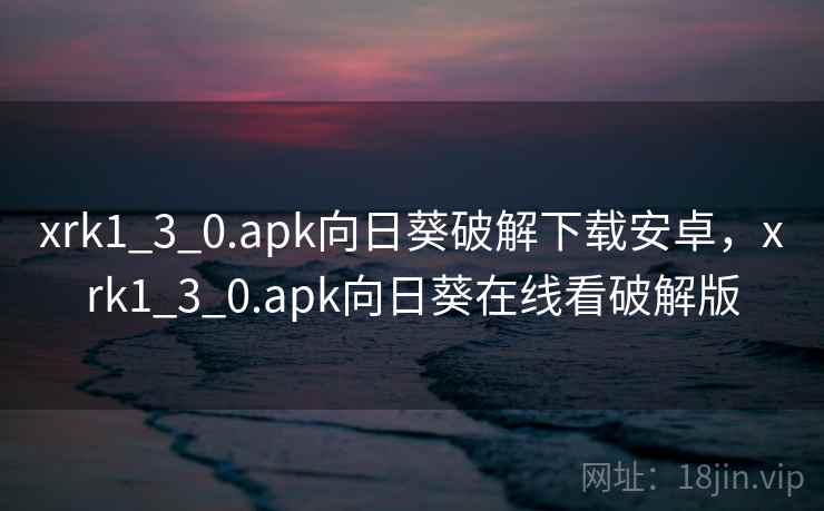xrk1_3_0.apk向日葵破解下载安卓，xrk1_3_0.apk向日葵在线看破解版