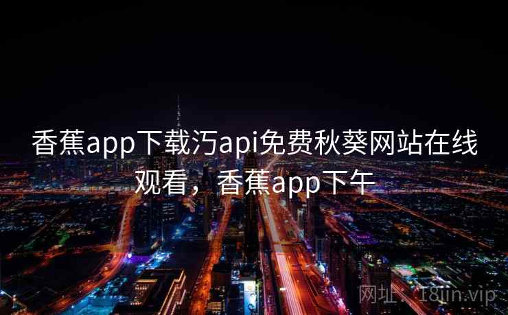 香蕉app下载汅api免费秋葵网站在线观看，香蕉app下午
