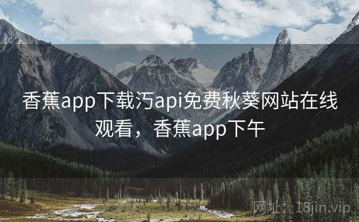 香蕉app下载汅api免费秋葵网站在线观看，香蕉app下午