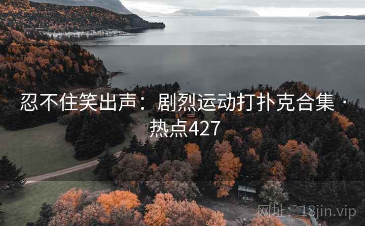 忍不住笑出声:剧烈运动打扑克合集 · 热点427 忍不住笑出声:剧烈运动打扑克合集 · 热点427