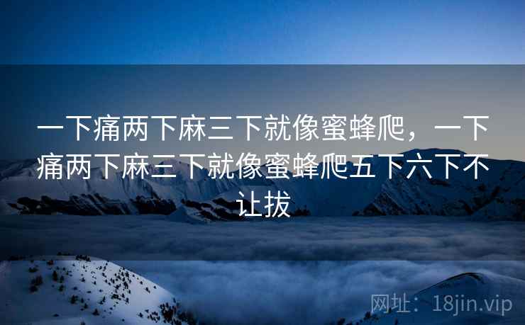 一下痛两下麻三下就像蜜蜂爬,一下痛两下麻三下就像蜜蜂爬五下六下不让拔 一下痛两下麻三下就像蜜蜂爬,一下痛两下麻三下就像蜜蜂爬五下六下不让拔