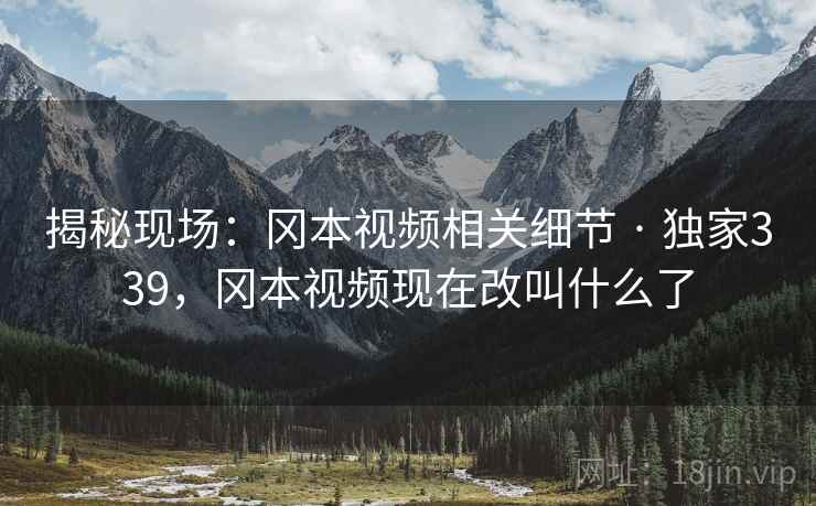 揭秘现场：冈本视频相关细节 · 独家339，冈本视频现在改叫什么了
