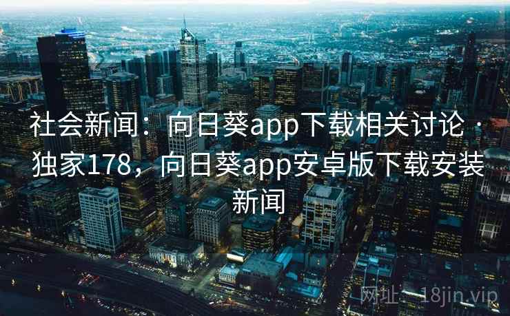 社会新闻:向日葵app下载相关讨论 · 独家178,向日葵app安卓版下载安装 新闻 社会新闻:向日葵app下载相关讨论 · 独家178,向日葵app安卓版下载安装 新闻