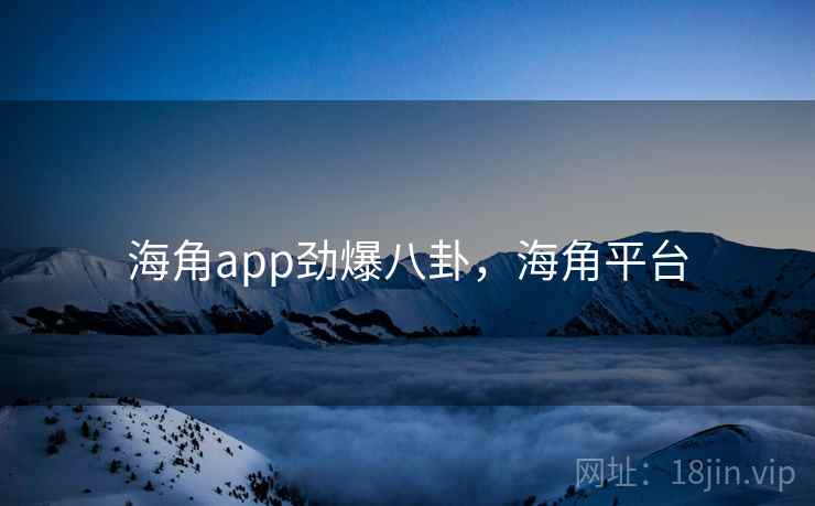 海角app劲爆八卦,海角平台 海角app劲爆八卦,海角平台