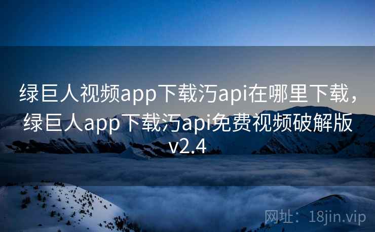 绿巨人视频app下载汅api在哪里下载，绿巨人app下载汅api免费视频破解版v2.4