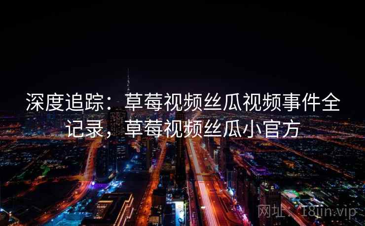 深度追踪:草莓视频丝瓜视频事件全记录,草莓视频丝瓜小官方 深度追踪:草莓视频丝瓜视频事件全记录,草莓视频丝瓜小官方