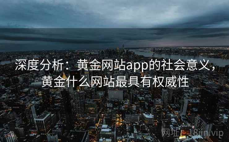深度分析:黄金网站app的社会意义,黄金什么网站最具有权威性 深度分析:黄金网站app的社会意义,黄金什么网站最具有权威性