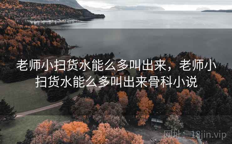 老师小扫货水能么多叫出来,老师小扫货水能么多叫出来骨科小说 老师小扫货水能么多叫出来,老师小扫货水能么多叫出来骨科小说