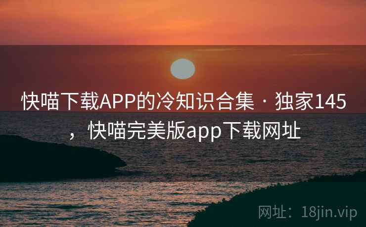 快喵下载APP的冷知识合集 · 独家145,快喵完美版app下载网址 快喵下载APP的冷知识合集 · 独家145,快喵完美版app下载网址