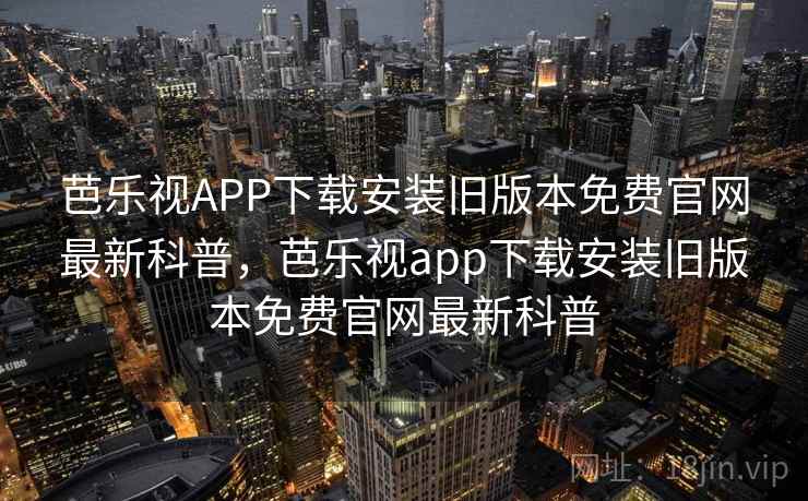 芭乐视APP下载安装旧版本免费官网最新科普，芭乐视app下载安装旧版本免费官网最新科普