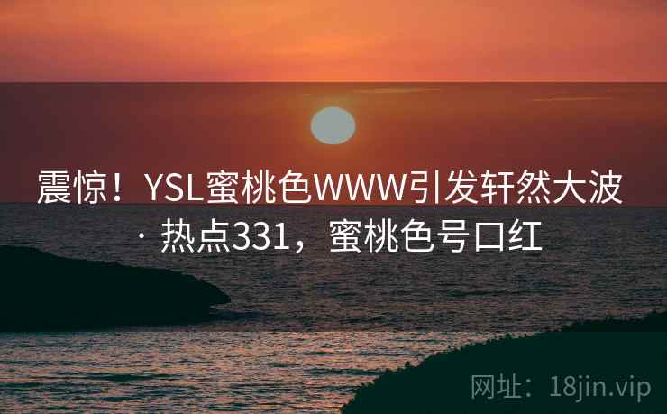 震惊!YSL蜜桃色WWW引发轩然大波 · 热点331,蜜桃色号口红 震惊!YSL蜜桃色WWW引发轩然大波 · 热点331,蜜桃色号口红