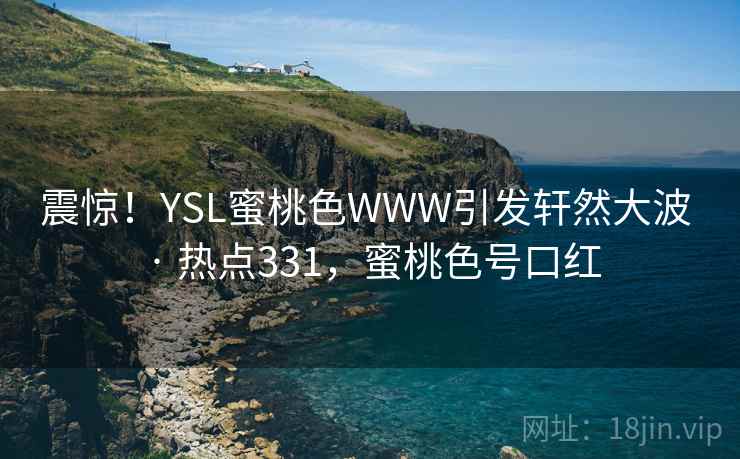 震惊!YSL蜜桃色WWW引发轩然大波 · 热点331,蜜桃色号口红 震惊!YSL蜜桃色WWW引发轩然大波 · 热点331,蜜桃色号口红