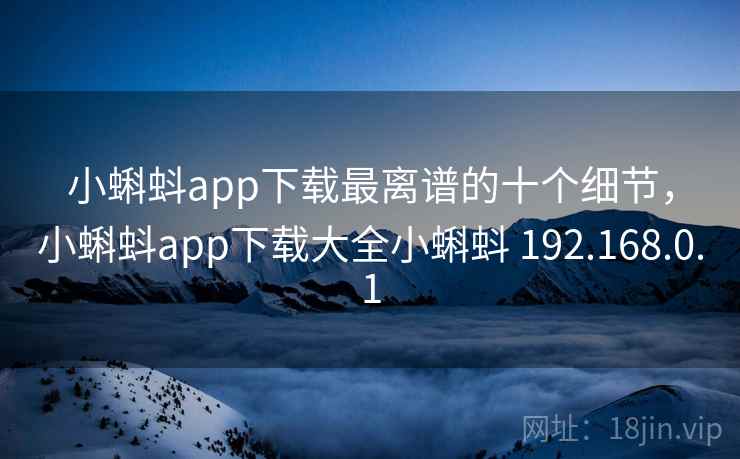 小蝌蚪app下载最离谱的十个细节，小蝌蚪app下载大全小蝌蚪 192.168.0.1