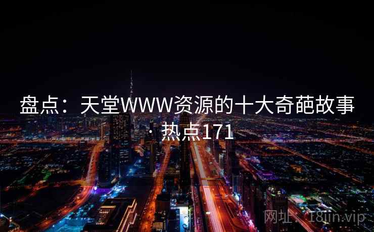 盘点:天堂WWW资源的十大奇葩故事 · 热点171 盘点:天堂WWW资源的十大奇葩故事 · 热点171
