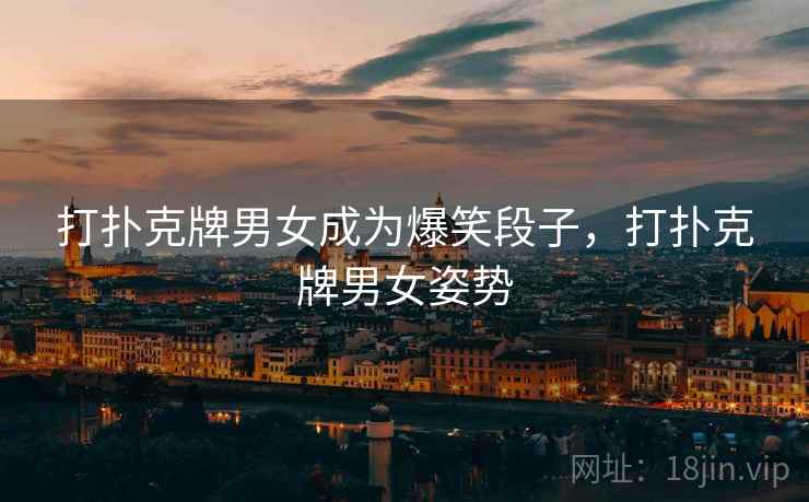 打扑克牌男女成为爆笑段子，打扑克牌男女姿势