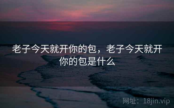 老子今天就开你的包,老子今天就开你的包是什么 老子今天就开你的包,老子今天就开你的包是什么