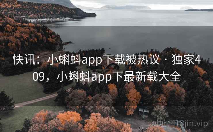 快讯:小蝌蚪app下载被热议 · 独家409,小蝌蚪app下最新载大全 快讯:小蝌蚪app下载被热议 · 独家409,小蝌蚪app下最新载大全