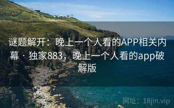谜题解开：晚上一个人看的APP相关内幕 · 独家883，晚上一个人看的app破解版