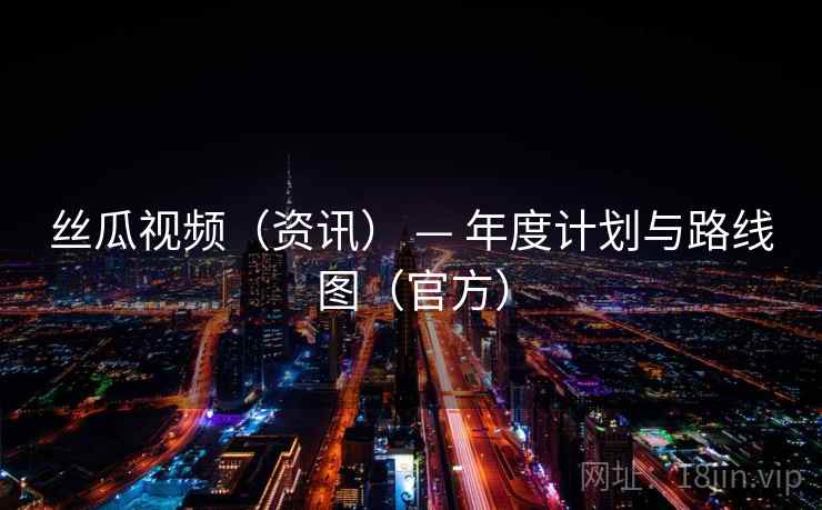 丝瓜视频(资讯) — 年度计划与路线图(官方) 丝瓜视频(资讯) — 年度计划与路线图(官方)