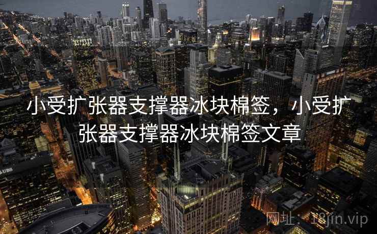 小受扩张器支撑器冰块棉签,小受扩张器支撑器冰块棉签文章 小受扩张器支撑器冰块棉签,小受扩张器支撑器冰块棉签文章